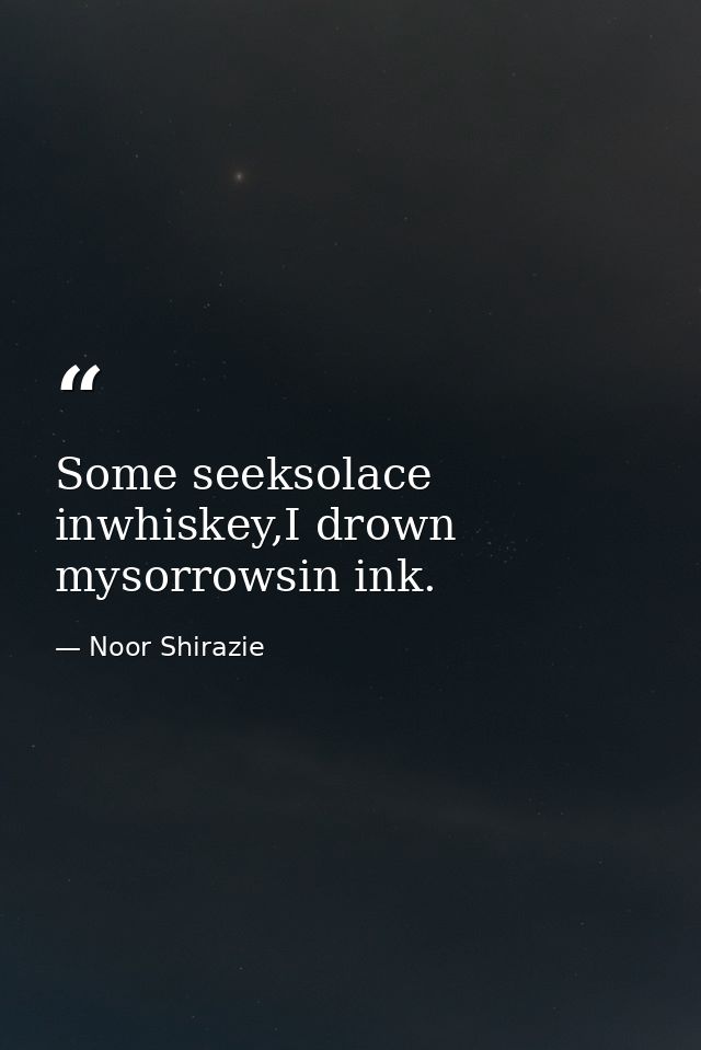 Some seeksolace inwhiskey,I drown mysorrowsin ink. — Noor Shirazie