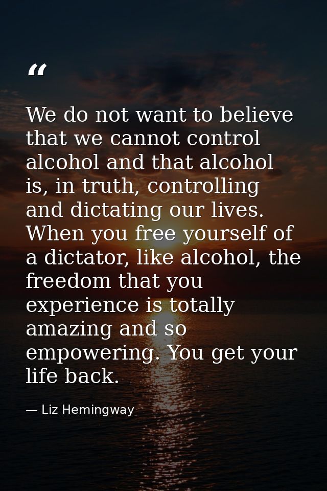 We do not want to believe that we cannot control alcohol and that alcohol is, in truth, controlling and dictating our li — Liz Hemingway