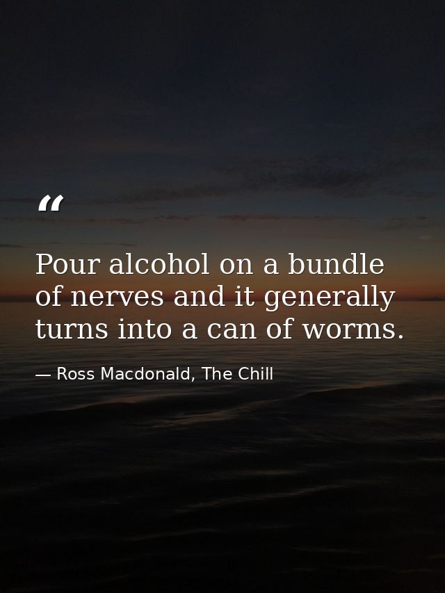 Pour alcohol on a bundle of nerves and it generally turns into a can of worms. — Ross Macdonald, The Chill