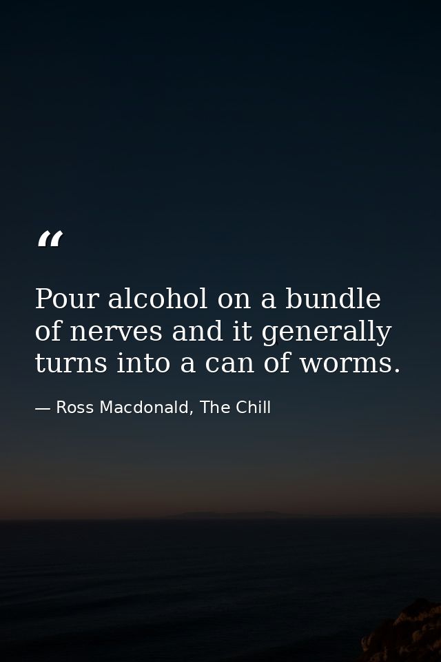 Pour alcohol on a bundle of nerves and it generally turns into a can of worms. — Ross Macdonald, The Chill