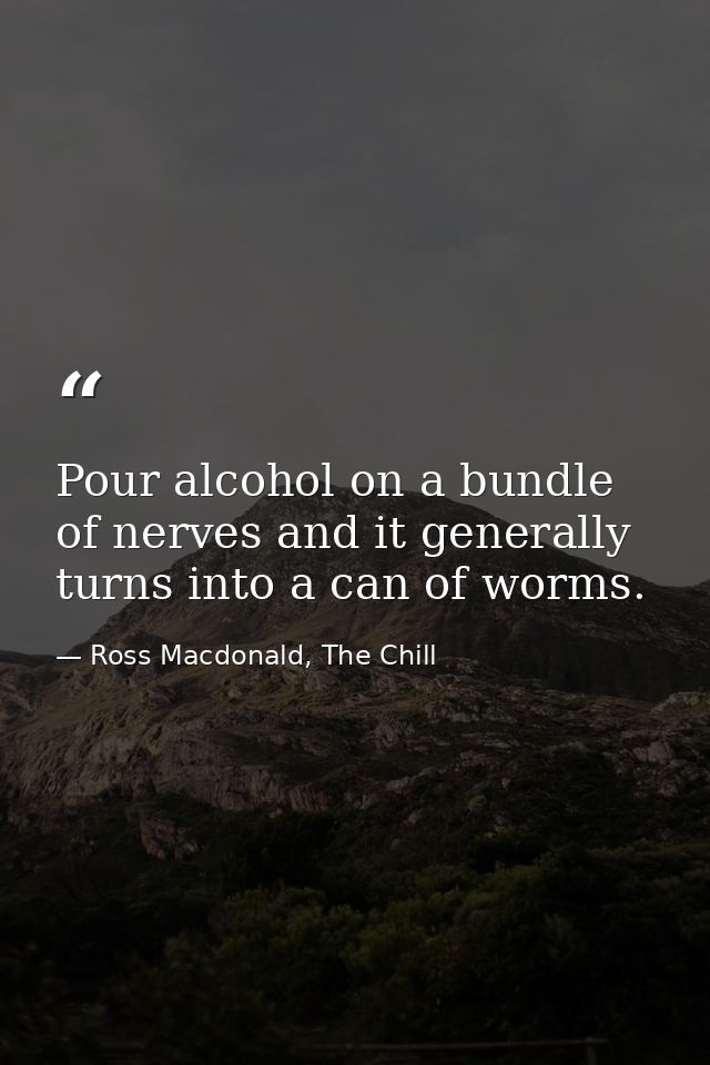 Pour alcohol on a bundle of nerves and it generally turns into a can of worms. — Ross Macdonald, The Chill