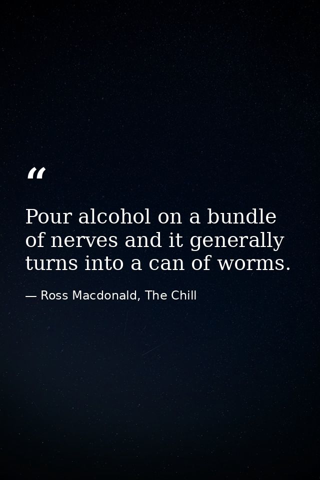 Pour alcohol on a bundle of nerves and it generally turns into a can of worms. — Ross Macdonald, The Chill