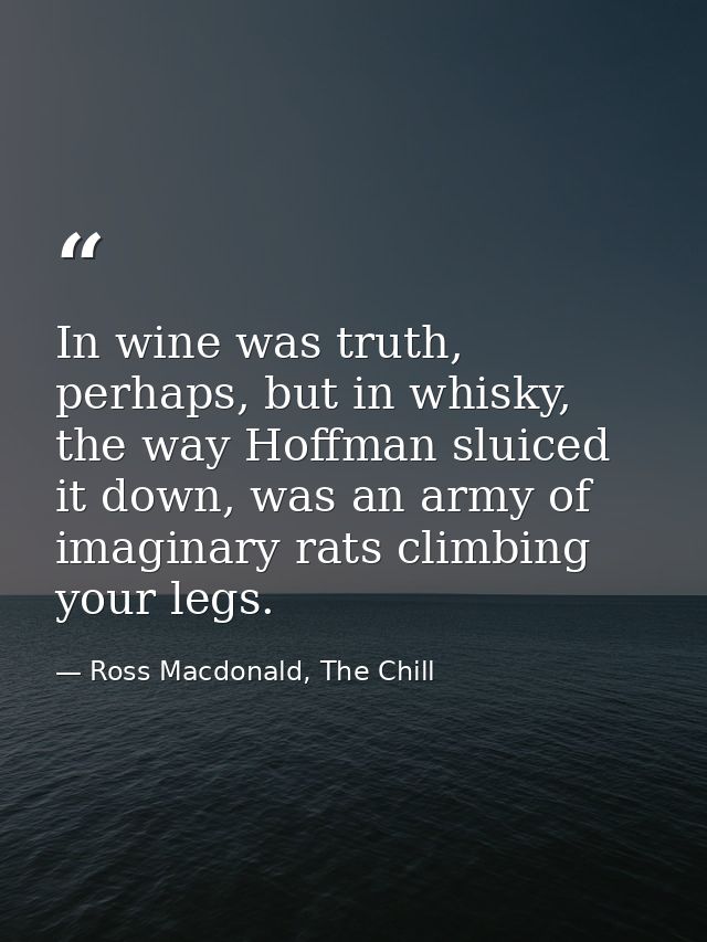 In wine was truth, perhaps, but in whisky, the way Hoffman sluiced it down, was an army of imaginary rats climbing your  — Ross Macdonald, The Chill