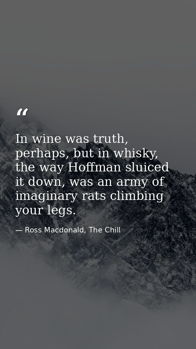 In wine was truth, perhaps, but in whisky, the way Hoffman sluiced it down, was an army of imaginary rats climbing your  — Ross Macdonald, The Chill