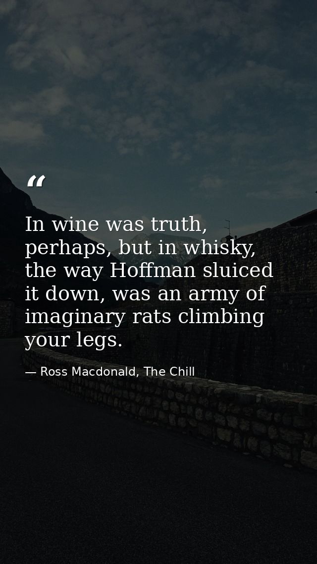 In wine was truth, perhaps, but in whisky, the way Hoffman sluiced it down, was an army of imaginary rats climbing your  — Ross Macdonald, The Chill