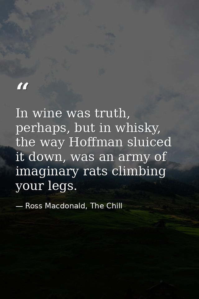 In wine was truth, perhaps, but in whisky, the way Hoffman sluiced it down, was an army of imaginary rats climbing your  — Ross Macdonald, The Chill