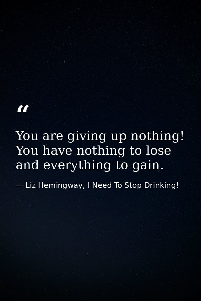 You are giving up nothing! You have nothing to lose and everything to gain. — Liz Hemingway, I Need To Stop Drinking!