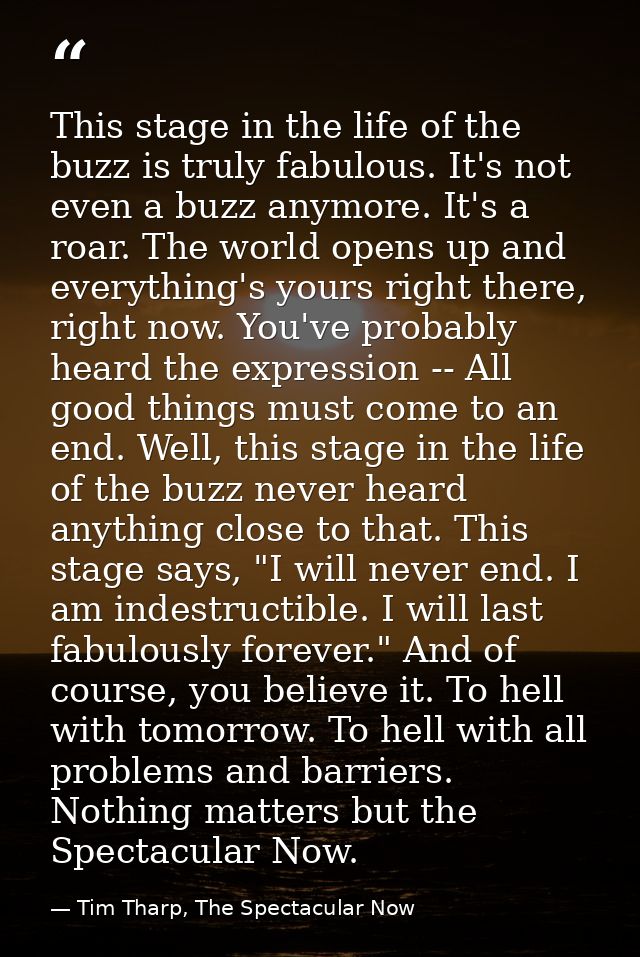 This stage in the life of the buzz is truly fabulous. It's not even a buzz anymore. It's a roar. The world opens up and  — Tim Tharp, The Spectacular Now
