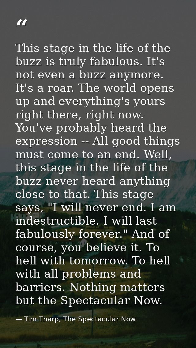 This stage in the life of the buzz is truly fabulous. It's not even a buzz anymore. It's a roar. The world opens up and  — Tim Tharp, The Spectacular Now