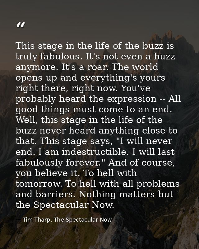 This stage in the life of the buzz is truly fabulous. It's not even a buzz anymore. It's a roar. The world opens up and  — Tim Tharp, The Spectacular Now