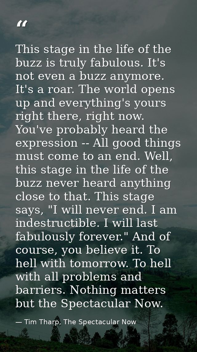 This stage in the life of the buzz is truly fabulous. It's not even a buzz anymore. It's a roar. The world opens up and  — Tim Tharp, The Spectacular Now