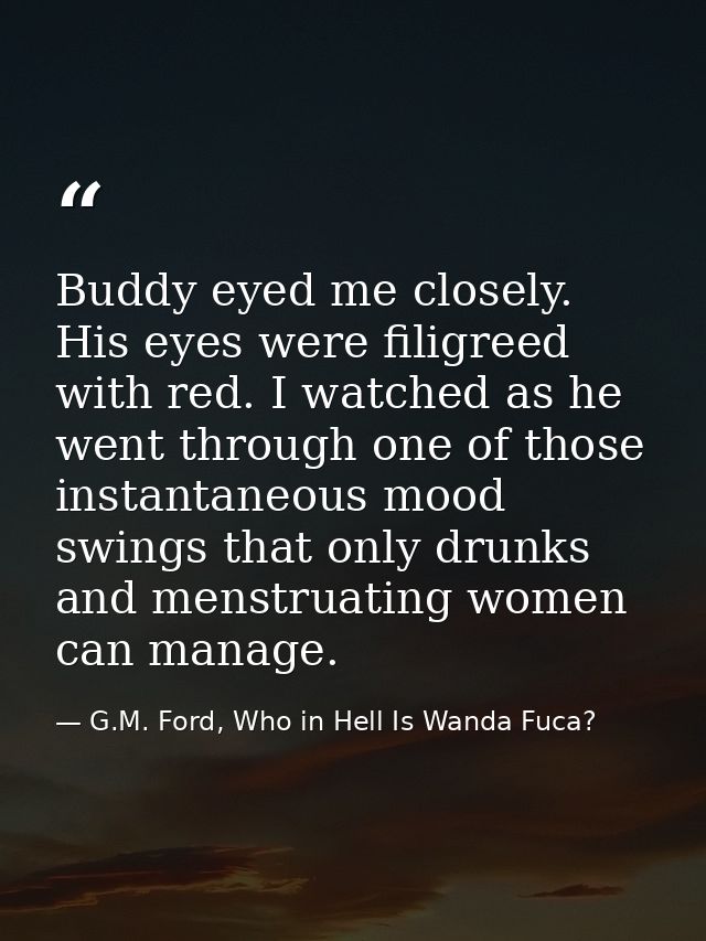 Buddy eyed me closely. His eyes were filigreed with red. I watched as he went through one of those instantaneous mood sw — G.M. Ford, Who in Hell Is Wanda Fuca?