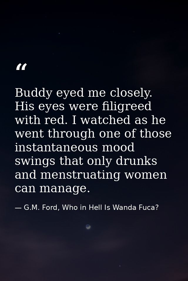 Buddy eyed me closely. His eyes were filigreed with red. I watched as he went through one of those instantaneous mood sw — G.M. Ford, Who in Hell Is Wanda Fuca?