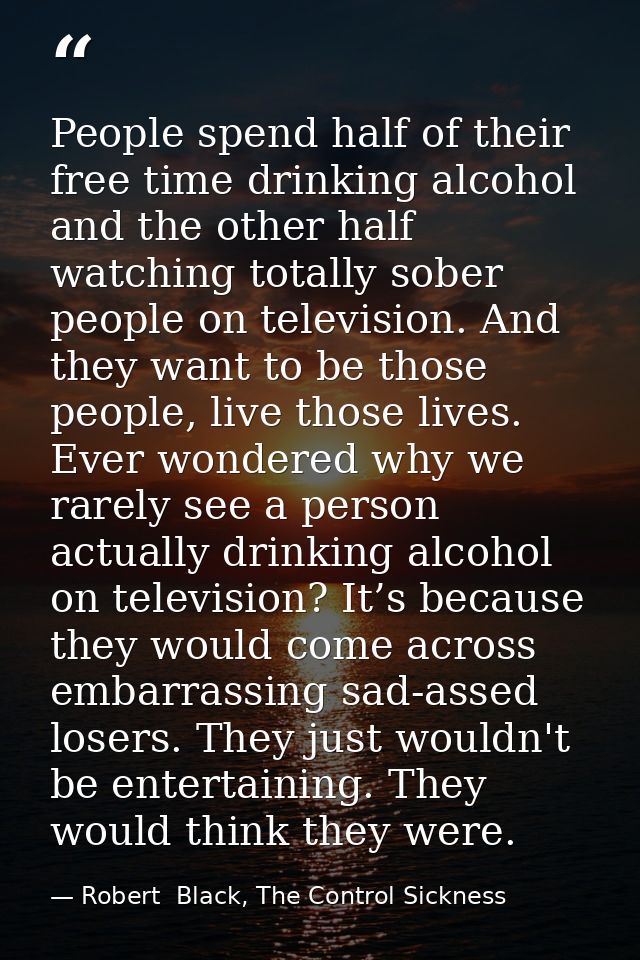 People spend half of their free time drinking alcohol and the other half watching totally sober people on television. An — Robert  Black, The Control Sickness