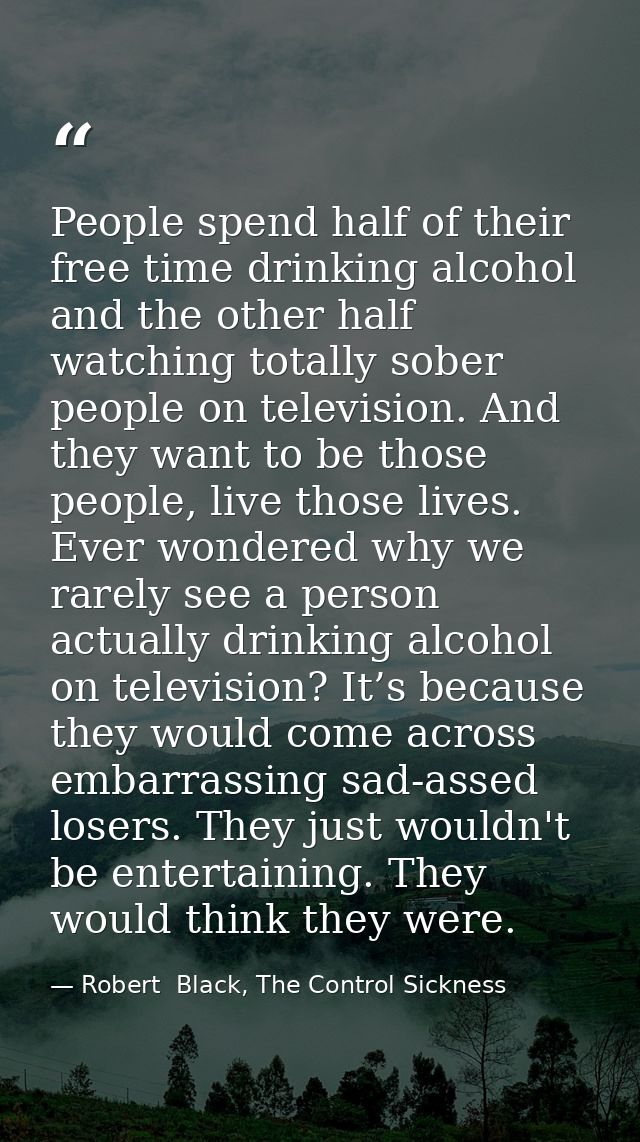 People spend half of their free time drinking alcohol and the other half watching totally sober people on television. An — Robert  Black, The Control Sickness