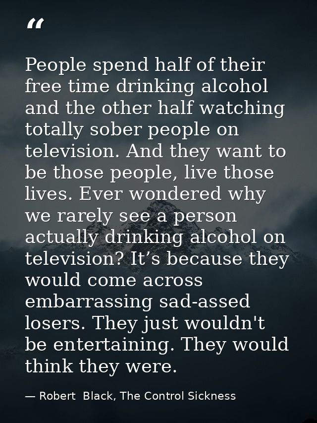 People spend half of their free time drinking alcohol and the other half watching totally sober people on television. An — Robert  Black, The Control Sickness