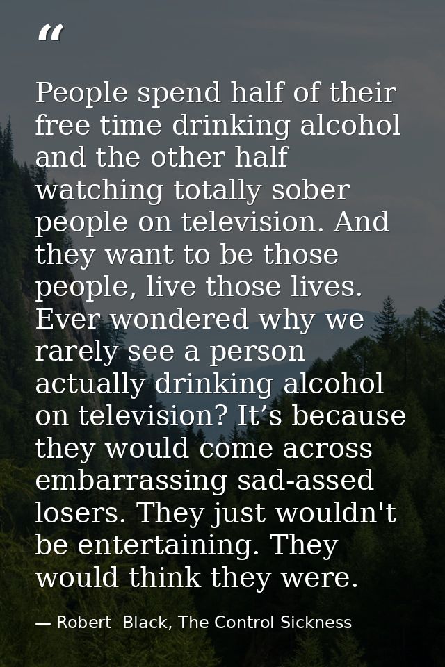 People spend half of their free time drinking alcohol and the other half watching totally sober people on television. An — Robert  Black, The Control Sickness