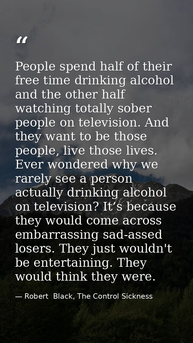 People spend half of their free time drinking alcohol and the other half watching totally sober people on television. An — Robert  Black, The Control Sickness
