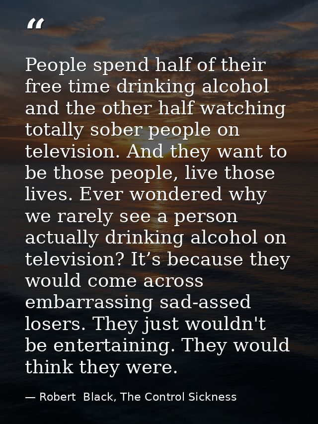 People spend half of their free time drinking alcohol and the other half watching totally sober people on television. An — Robert  Black, The Control Sickness