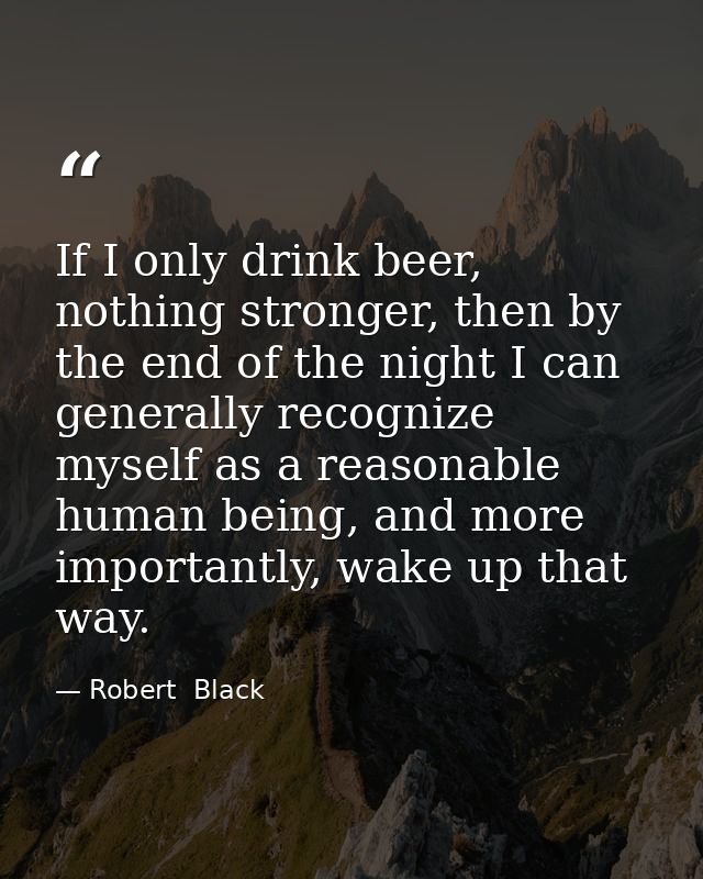 If I only drink beer, nothing stronger, then by the end of the night I can generally recognize myself as a reasonable hu — Robert  Black