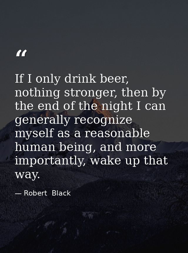 If I only drink beer, nothing stronger, then by the end of the night I can generally recognize myself as a reasonable hu — Robert  Black