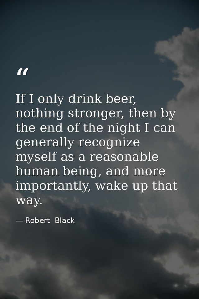 If I only drink beer, nothing stronger, then by the end of the night I can generally recognize myself as a reasonable hu — Robert  Black