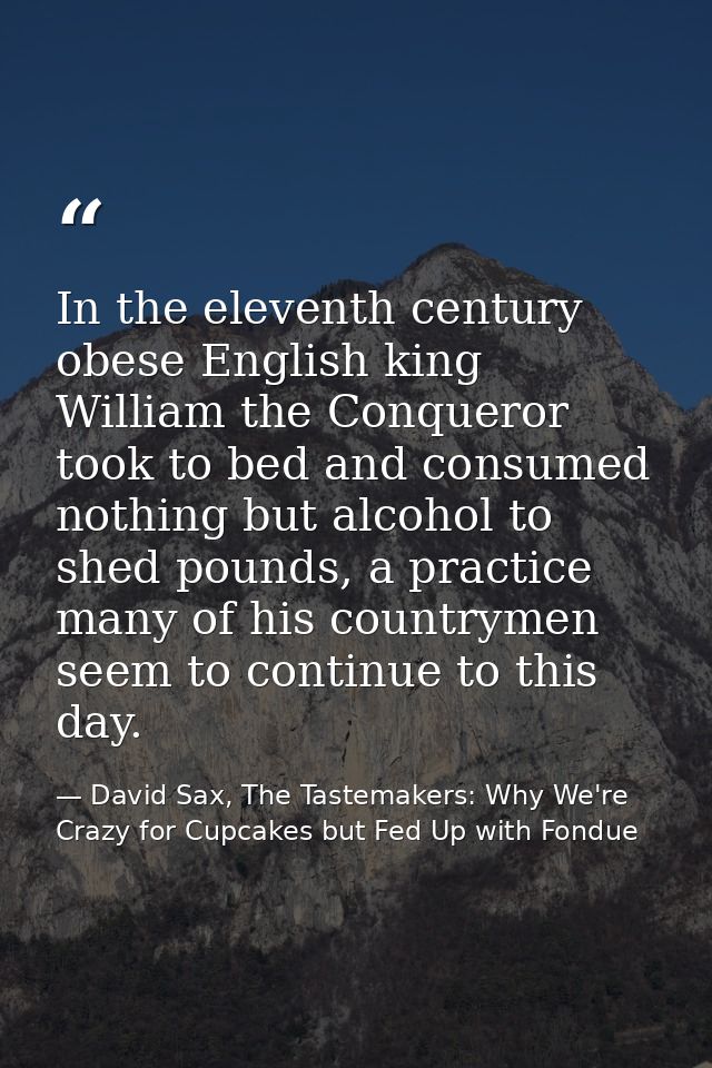 In the eleventh century obese English king William the Conqueror took to bed and consumed nothing but alcohol to shed po — David Sax, The Tastemakers: Why We're Crazy for Cupcakes but Fed Up with Fondue