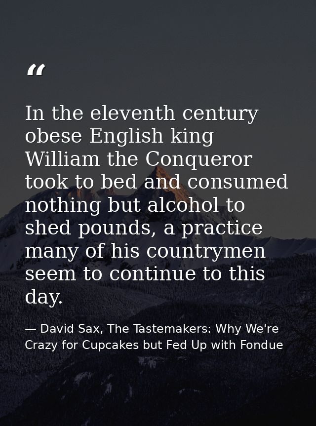 In the eleventh century obese English king William the Conqueror took to bed and consumed nothing but alcohol to shed po — David Sax, The Tastemakers: Why We're Crazy for Cupcakes but Fed Up with Fondue