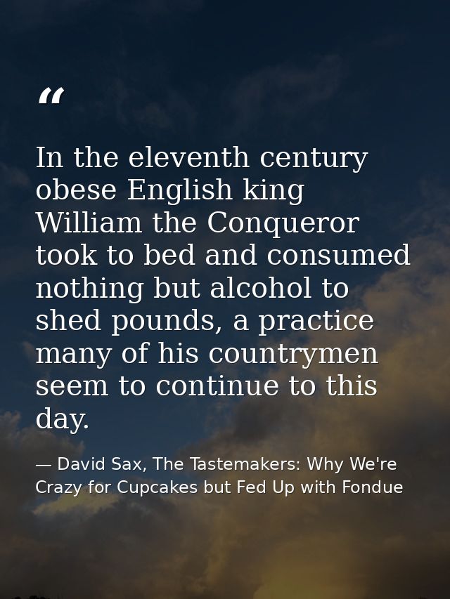 In the eleventh century obese English king William the Conqueror took to bed and consumed nothing but alcohol to shed po — David Sax, The Tastemakers: Why We're Crazy for Cupcakes but Fed Up with Fondue