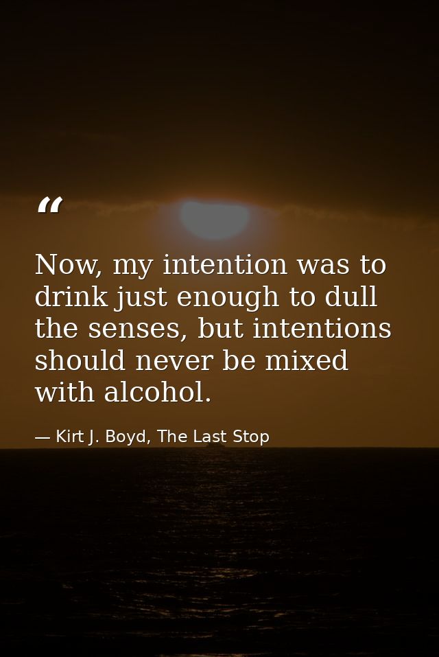 Now, my intention was to drink just enough to dull the senses, but intentions should never be mixed with alcohol. — Kirt J. Boyd, The Last Stop