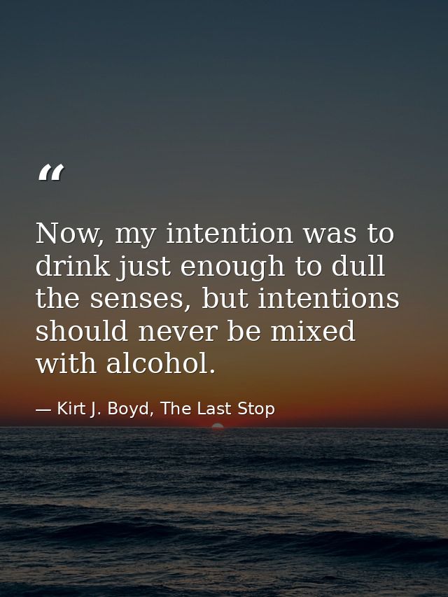 Now, my intention was to drink just enough to dull the senses, but intentions should never be mixed with alcohol. — Kirt J. Boyd, The Last Stop