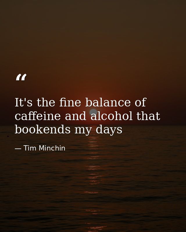 It's the fine balance of caffeine and alcohol that bookends my days — Tim Minchin