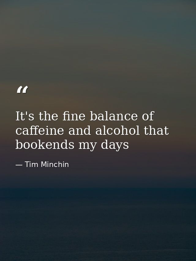 It's the fine balance of caffeine and alcohol that bookends my days — Tim Minchin