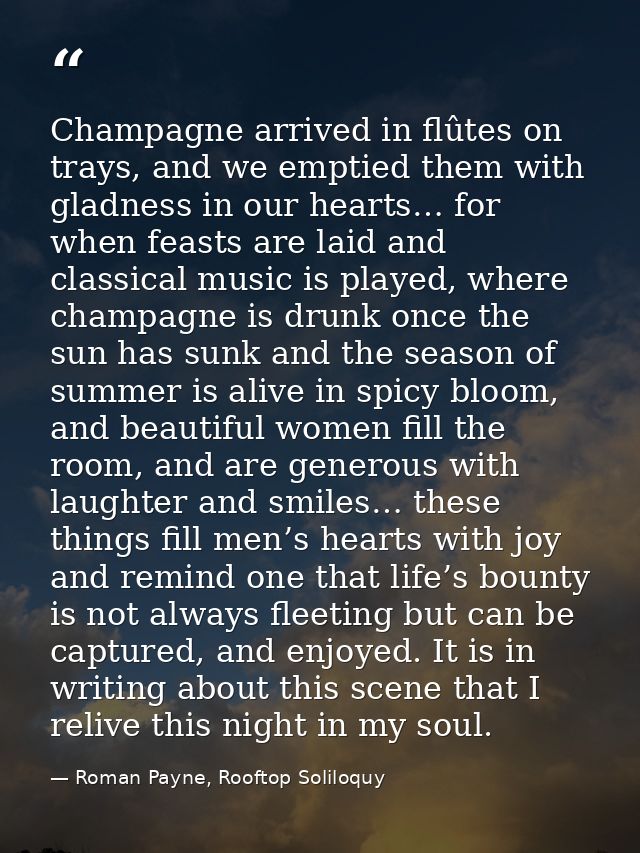 Champagne arrived in flûtes on trays, and we emptied them with gladness in our hearts… for when feasts are laid and clas — Roman Payne, Rooftop Soliloquy