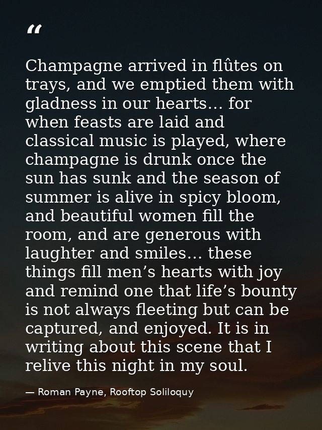 Champagne arrived in flûtes on trays, and we emptied them with gladness in our hearts… for when feasts are laid and clas — Roman Payne, Rooftop Soliloquy