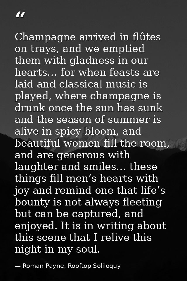 Champagne arrived in flûtes on trays, and we emptied them with gladness in our hearts… for when feasts are laid and clas — Roman Payne, Rooftop Soliloquy