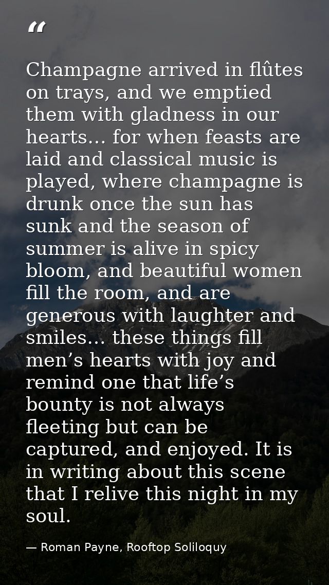 Champagne arrived in flûtes on trays, and we emptied them with gladness in our hearts… for when feasts are laid and clas — Roman Payne, Rooftop Soliloquy