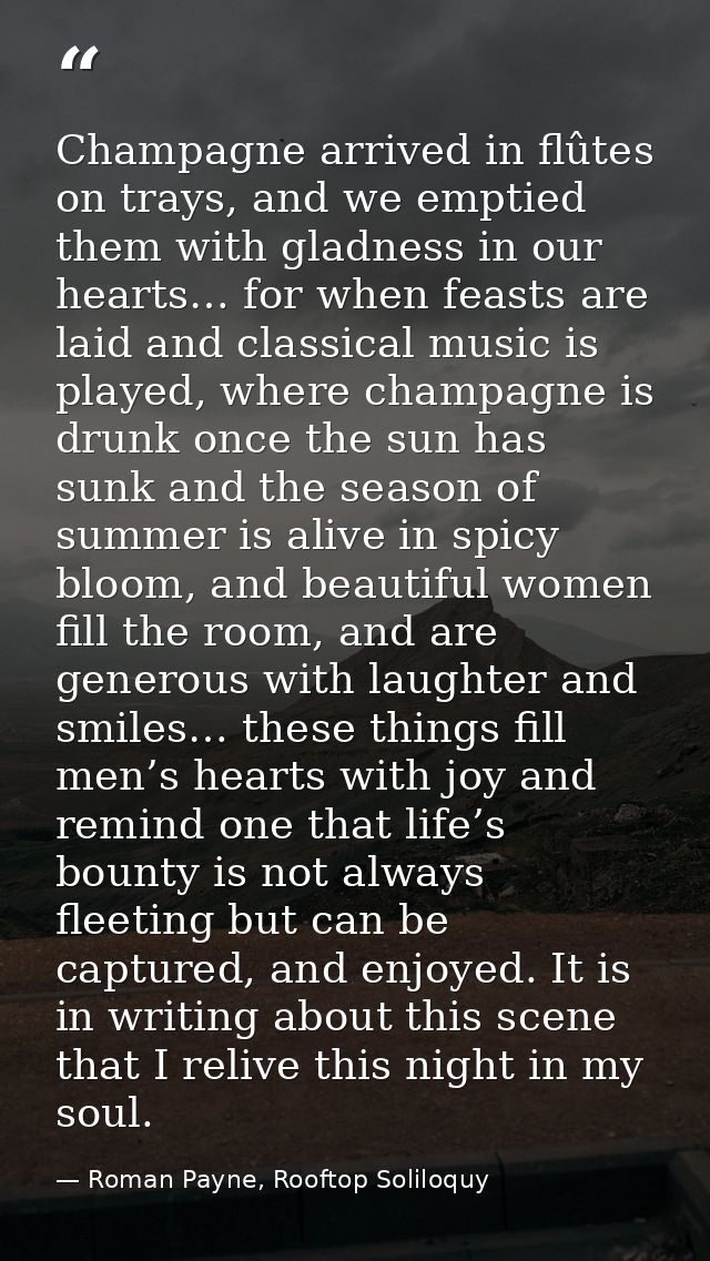 Champagne arrived in flûtes on trays, and we emptied them with gladness in our hearts… for when feasts are laid and clas — Roman Payne, Rooftop Soliloquy