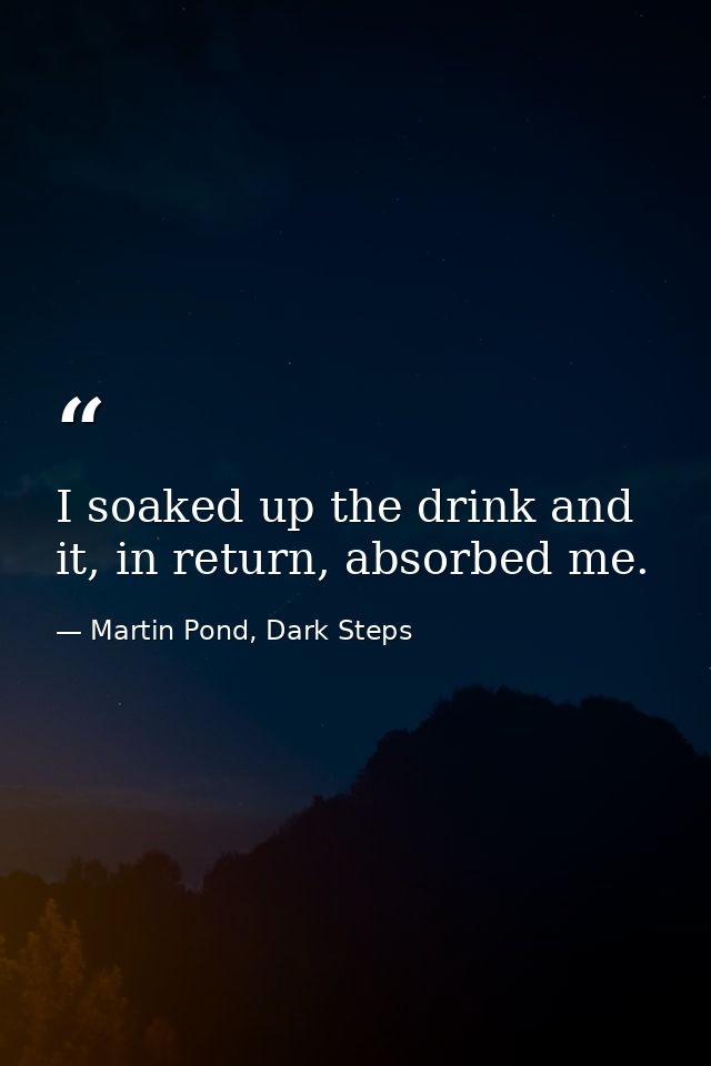 I soaked up the drink and it, in return, absorbed me. — Martin Pond, Dark Steps