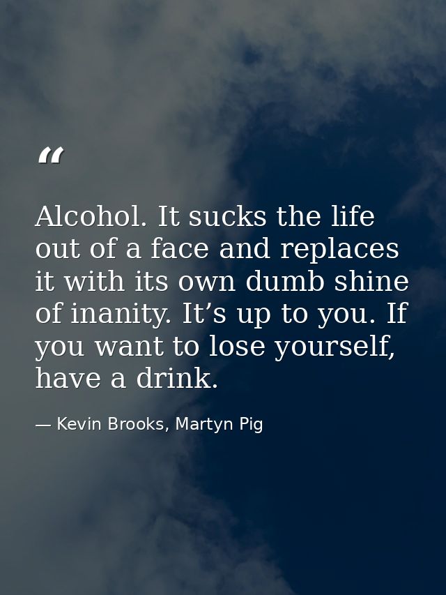 Alcohol. It sucks the life out of a face and replaces it with its own dumb shine of inanity. It’s up to you. If you want — Kevin Brooks, Martyn Pig