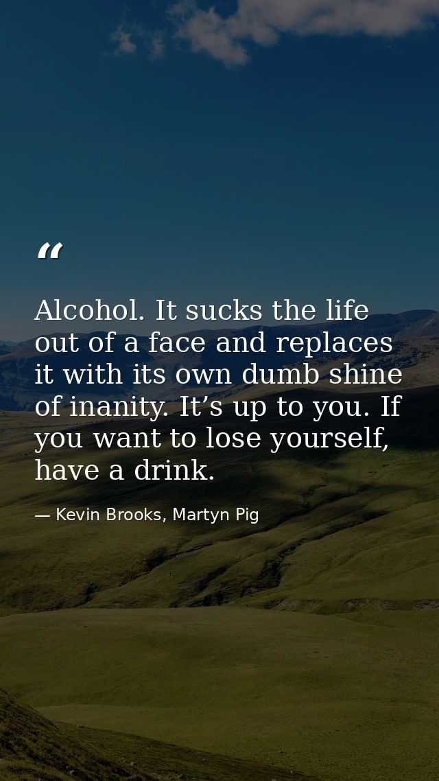 Alcohol. It sucks the life out of a face and replaces it with its own dumb shine of inanity. It’s up to you. If you want — Kevin Brooks, Martyn Pig