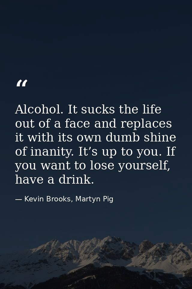 Alcohol. It sucks the life out of a face and replaces it with its own dumb shine of inanity. It’s up to you. If you want — Kevin Brooks, Martyn Pig