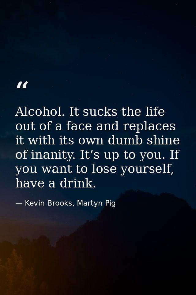 Alcohol. It sucks the life out of a face and replaces it with its own dumb shine of inanity. It’s up to you. If you want — Kevin Brooks, Martyn Pig