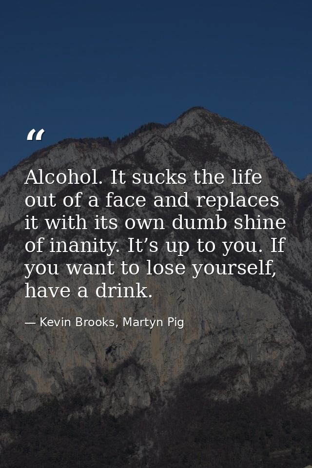 Alcohol. It sucks the life out of a face and replaces it with its own dumb shine of inanity. It’s up to you. If you want — Kevin Brooks, Martyn Pig
