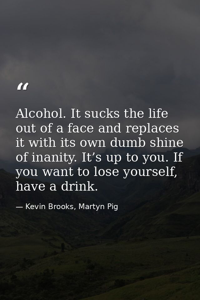 Alcohol. It sucks the life out of a face and replaces it with its own dumb shine of inanity. It’s up to you. If you want — Kevin Brooks, Martyn Pig