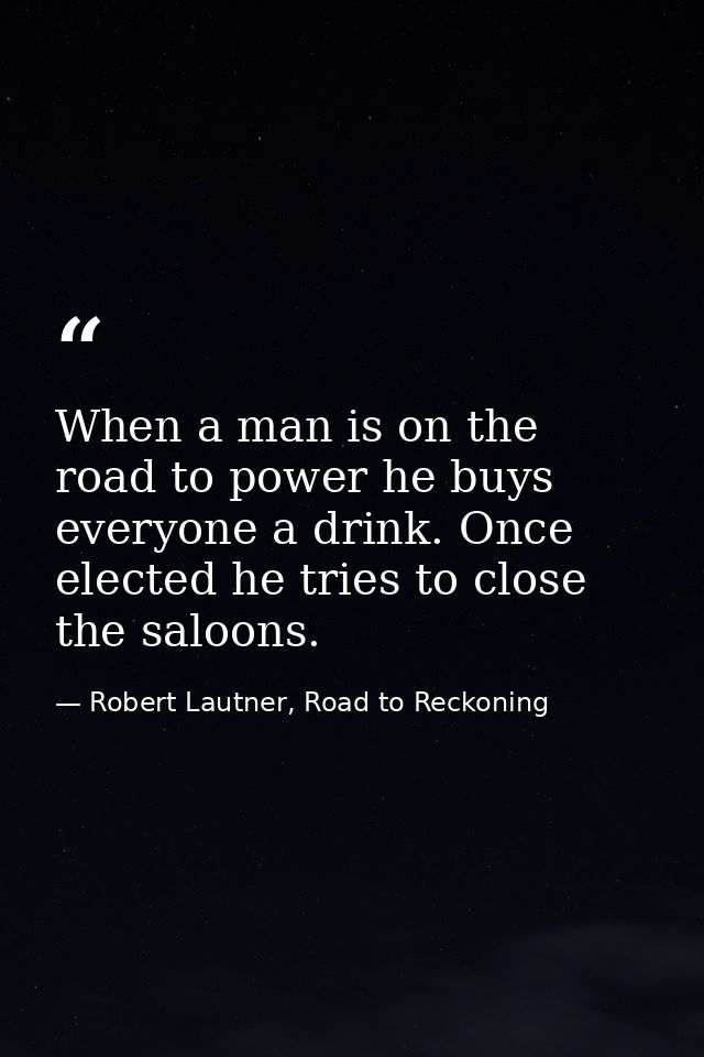 When a man is on the road to power he buys everyone a drink. Once elected he tries to close the saloons. — Robert Lautner, Road to Reckoning