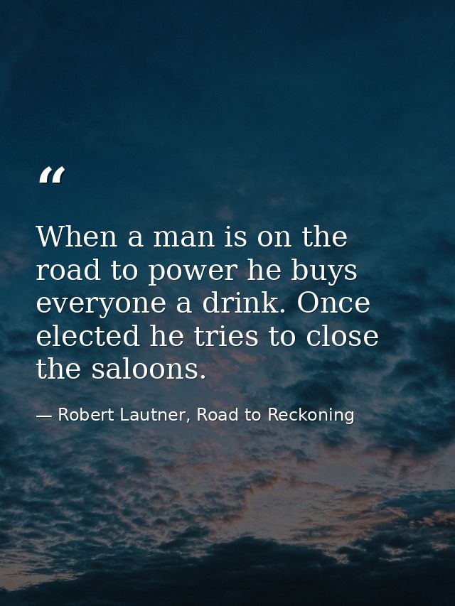 When a man is on the road to power he buys everyone a drink. Once elected he tries to close the saloons. — Robert Lautner, Road to Reckoning