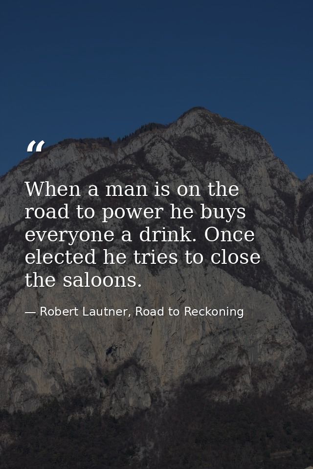 When a man is on the road to power he buys everyone a drink. Once elected he tries to close the saloons. — Robert Lautner, Road to Reckoning
