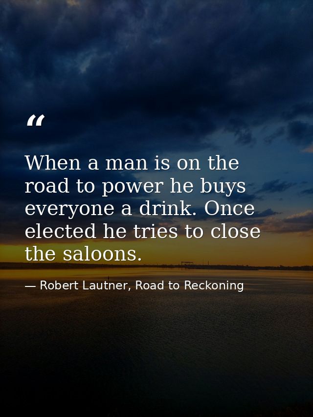 When a man is on the road to power he buys everyone a drink. Once elected he tries to close the saloons. — Robert Lautner, Road to Reckoning