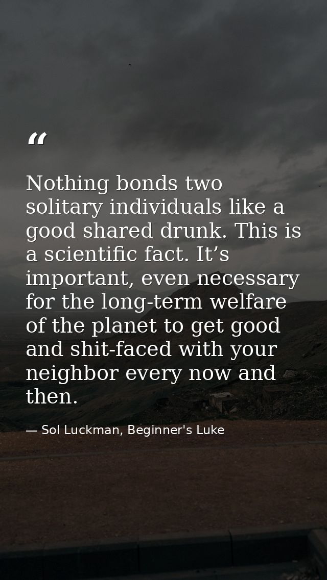 Nothing bonds two solitary individuals like a good shared drunk. This is a scientific fact. It’s important, even necessa — Sol Luckman, Beginner's Luke
